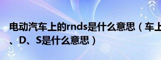 电动汽车上的rnds是什么意思（车上的R、N、D、S是什么意思）