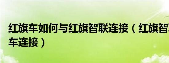 红旗车如何与红旗智联连接（红旗智联怎么和车连接）