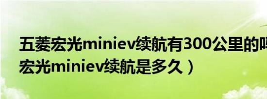 五菱宏光miniev续航有300公里的吗（五菱宏光miniev续航是多久）