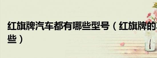 红旗牌汽车都有哪些型号（红旗牌的车子有哪些）