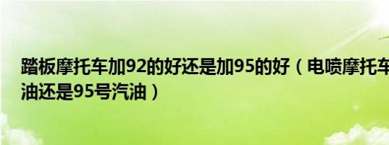 踏板摩托车加92的好还是加95的好（电喷摩托车加92号汽油还是95号汽油）