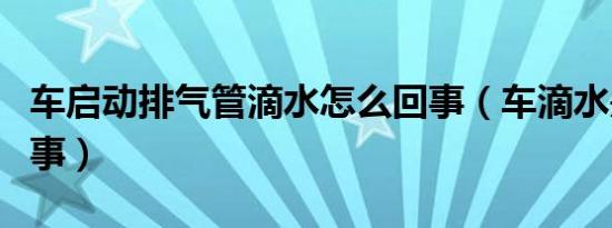 车启动排气管滴水怎么回事（车滴水是怎么回事）