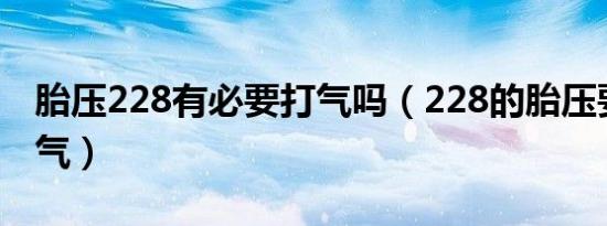 胎压228有必要打气吗（228的胎压要不要打气）