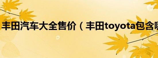 丰田汽车大全售价（丰田toyota包含哪些车）