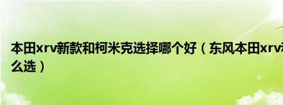 本田xrv新款和柯米克选择哪个好（东风本田xrv和柯米克怎么选）