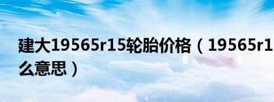 建大19565r15轮胎价格（19565r15轮胎什么意思）