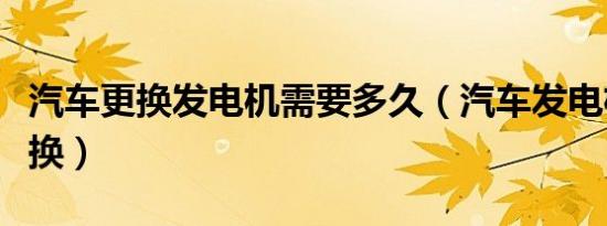 汽车更换发电机需要多久（汽车发电机多久更换）