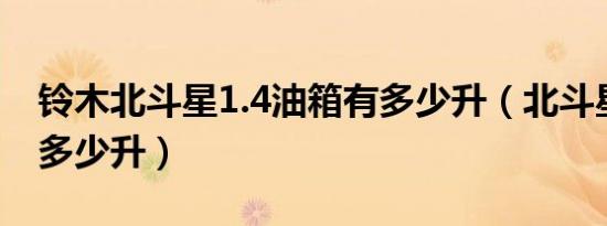 铃木北斗星1.4油箱有多少升（北斗星油箱是多少升）