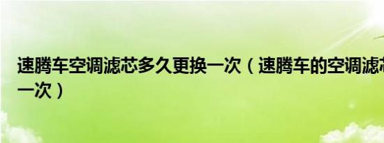 速腾车空调滤芯多久更换一次（速腾车的空调滤芯多久更换一次）