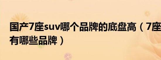国产7座suv哪个品牌的底盘高（7座车suv都有哪些品牌）