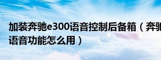 加装奔驰e300语音控制后备箱（奔驰e300的语音功能怎么用）