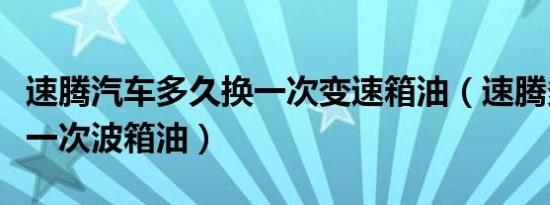 速腾汽车多久换一次变速箱油（速腾多久更换一次波箱油）