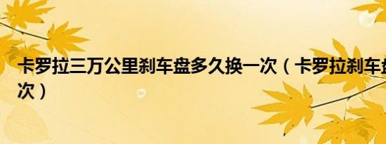 卡罗拉三万公里刹车盘多久换一次（卡罗拉刹车盘多久换一次）