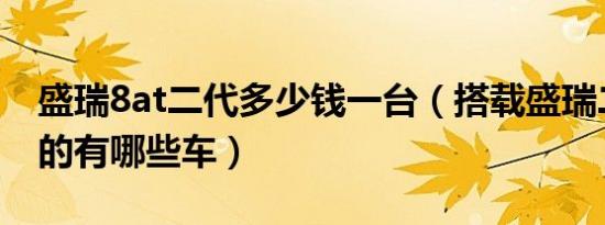 盛瑞8at二代多少钱一台（搭载盛瑞二代8AT的有哪些车）