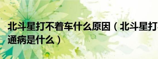 北斗星打不着车什么原因（北斗星打不着火的通病是什么）