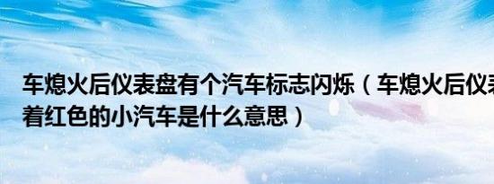 车熄火后仪表盘有个汽车标志闪烁（车熄火后仪表盘上闪烁着红色的小汽车是什么意思）
