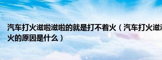 汽车打火滋啦滋啦的就是打不着火（汽车打火滋滋响打不着火的原因是什么）