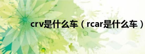 crv是什么车（rcar是什么车）