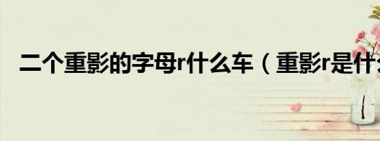二个重影的字母r什么车（重影r是什么车）