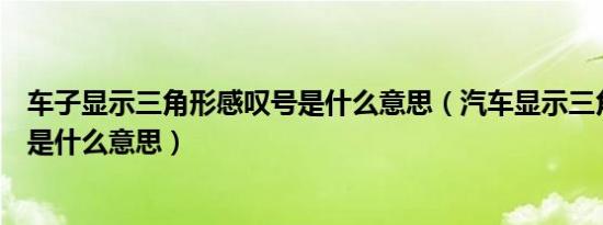 车子显示三角形感叹号是什么意思（汽车显示三角形感叹号是什么意思）