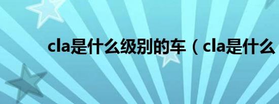 cla是什么级别的车（cla是什么）