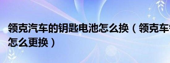 领克汽车的钥匙电池怎么换（领克车钥匙电池怎么更换）