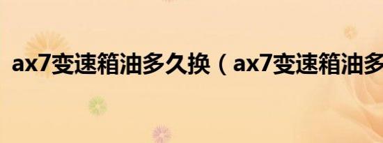 ax7变速箱油多久换（ax7变速箱油多久换）