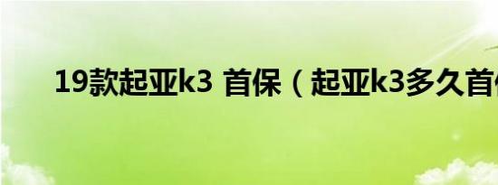 19款起亚k3 首保（起亚k3多久首保）