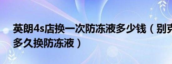 英朗4s店换一次防冻液多少钱（别克新英朗多久换防冻液）