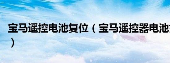 宝马遥控电池复位（宝马遥控器电池如何复位）