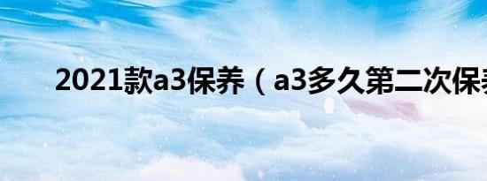 2021款a3保养（a3多久第二次保养）