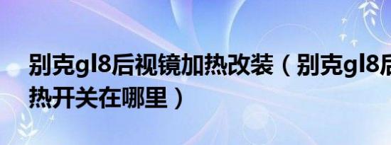 别克gl8后视镜加热改装（别克gl8后视镜加热开关在哪里）