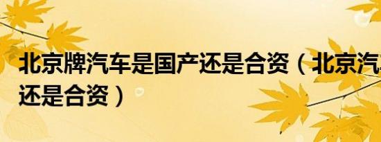 北京牌汽车是国产还是合资（北京汽车是国产还是合资）