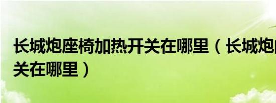 长城炮座椅加热开关在哪里（长城炮的加油开关在哪里）