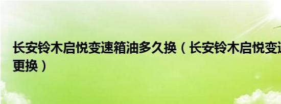 长安铃木启悦变速箱油多久换（长安铃木启悦变速箱油多久更换）