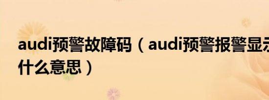 audi预警故障码（audi预警报警显示故障是什么意思）