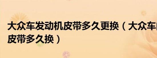 大众车发动机皮带多久更换（大众车的发电机皮带多久换）
