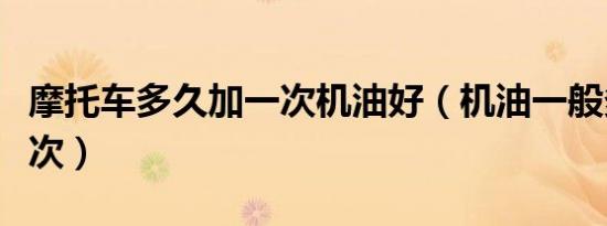 摩托车多久加一次机油好（机油一般多久加一次）