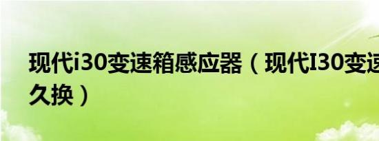 现代i30变速箱感应器（现代I30变速箱油多久换）