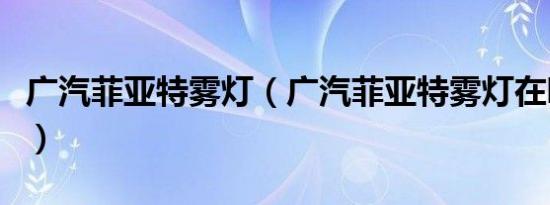 广汽菲亚特雾灯（广汽菲亚特雾灯在哪个位置）