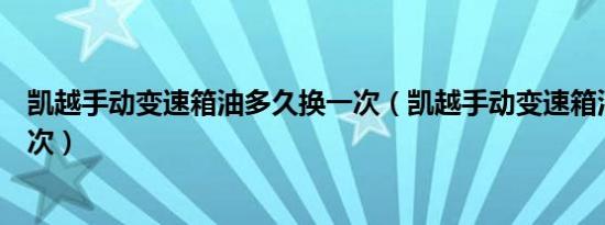 凯越手动变速箱油多久换一次（凯越手动变速箱油多久换一次）