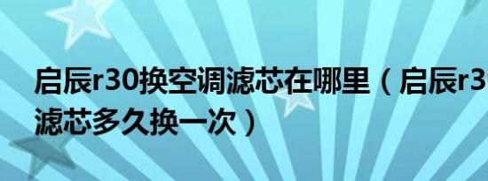 启辰r30换空调滤芯在哪里（启辰r30的汽油滤芯多久换一次）