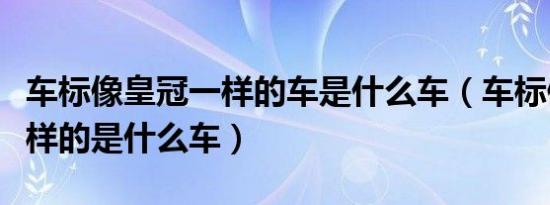 车标像皇冠一样的车是什么车（车标像皇冠一样的是什么车）