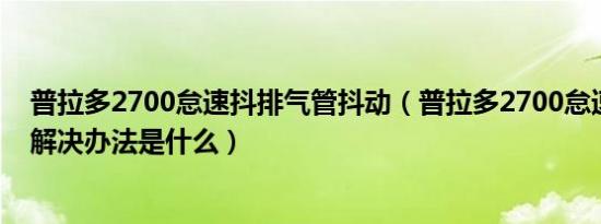 普拉多2700怠速抖排气管抖动（普拉多2700怠速抖动完美解决办法是什么）