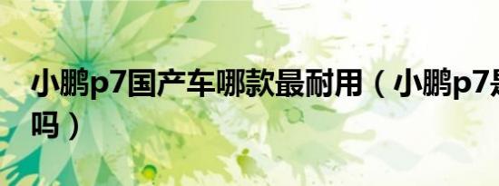 小鹏p7国产车哪款最耐用（小鹏p7是国产车吗）