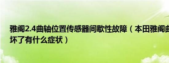 雅阁2.4曲轴位置传感器间歇性故障（本田雅阁曲轴传感器坏了有什么症状）