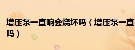 增压泵一直响会烧坏吗（增压泵一直响会烧坏吗）