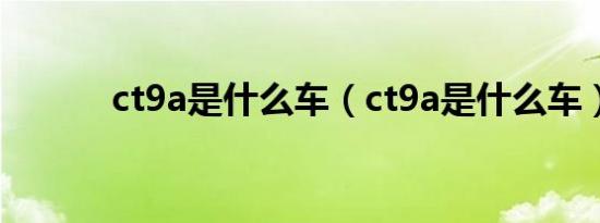 ct9a是什么车（ct9a是什么车）