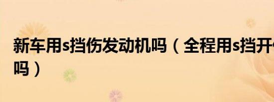 新车用s挡伤发动机吗（全程用s挡开伤发动机吗）