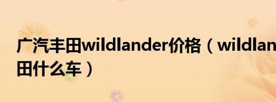 广汽丰田wildlander价格（wildlander是丰田什么车）
